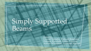 Simply Supported
Beams
Done by:-
Crystal Mahabir, Vickash Boodram,
Hanson Ramdath, Krista London,
Adrian Whiteman, Anthony Abdool
 