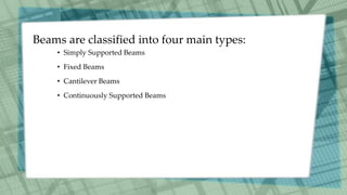 Beams are classified into four main types:
• Simply Supported Beams
• Fixed Beams
• Cantilever Beams
• Continuously Supported Beams
 