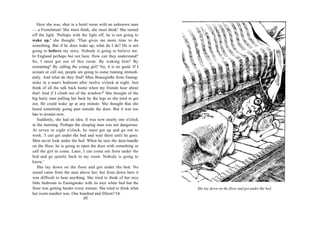 Here she was, shut in a hotel room with an unknown man
— a Frenchman! She must think, she must think! She turned
off the light. 'Perhaps with the light off, he is not going to
wake up,' she thought. 'That gives me more time to do
something. But if he does wake up, what do I do? He is not
going to believe my story. Nobody is going to believe me.
In England perhaps but not here. How can they understand?
So, I must get out of this room. By waking him? By
screaming? By calling the young girl? No, it is no good. If I
scream or call out, people are going to come running immedi-
ately. And what do they find? Miss Bracegirdle from Easing-
stoke in a man's bedroom after twelve o'clock at night. Just
think of all the talk back home when my friends hear about
that! And if I climb out of the window?' She thought of the
big hairy man pulling her back by the legs as she tried to get
out. He could wake up at any minute. She thought that she
heard somebody going past outside the door. But it was too
late to scream now.
    Suddenly, she had an idea. It was now nearly one o'clock
in the morning. Perhaps the sleeping man was not dangerous.
At seven or eight o'clock, he must get up and go out to
work. 'I can get under the bed and wait there until he goes.
Men never look under the bed. When he sees the door-handle
on the floor, he is going to open the door with something or
call the girl to come. Later, I can come out from under the
bed and go quietly back to my room. Nobody is going to
know.'
    She lay down on the floor and got under the bed. No
sound came from the man above her, but from down here it
was difficult to hear anything. She tried to think of her nice
little bedroom in Easingstoke with its nice white bed but the
floor was getting harder every minute. She tried to think what   She lay down on the floor and got under the bed.
her room number was. One hundred and fifteen? Or
                             20
 