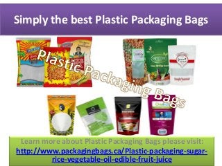 Simply the best Plastic Packaging Bags
Learn more about Plastic Packaging Bags please visit:
http://www.packagingbags.ca/Plastic-packaging-sugar-
rice-vegetable-oil-edible-fruit-juice
 