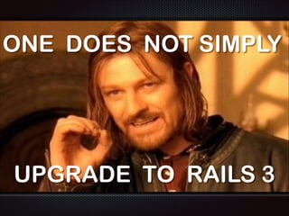 ONE DOES NOT SIMPLY
UPGRADE TO RAILS 3
 