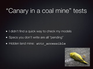 “Canary in a coal mine” tests
I didn’t ﬁnd a quick way to check my models
Specs you don’t write are all “pending”
Hidden land mine: attr_accessible
 