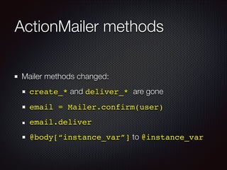 ActionMailer methods
Mailer methods changed:
create_* and deliver_* are gone
email = Mailer.confirm(user)
email.deliver!
@body[“instance_var”] to @instance_var
 