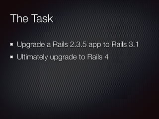 The Task
Upgrade a Rails 2.3.5 app to Rails 3.1
Ultimately upgrade to Rails 4
 