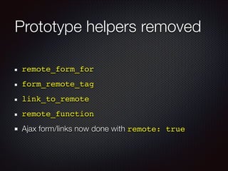 Prototype helpers removed
remote_form_for!
form_remote_tag!
link_to_remote!
remote_function!
Ajax form/links now done with remote: true
 