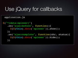 Use jQuery for callbacks
application.js!
!
$("*[data-spinner]")!
.on("ajax:before", function(){ !
$($(this).data('spinner')).show(); !
})!
.on("ajax:complete", function(xhr, status){ !
$($(this).data('spinner')).hide(); !
})!
 