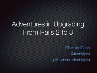 Adventures in Upgrading
From Rails 2 to 3
Chris McCann
@testﬂyjets
github.com/testﬂyjets
 