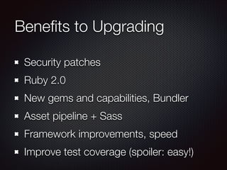 Beneﬁts to Upgrading
Security patches
Ruby 2.0
New gems and capabilities, Bundler
Asset pipeline + Sass
Framework improvements, speed
Improve test coverage (spoiler: easy!)
 