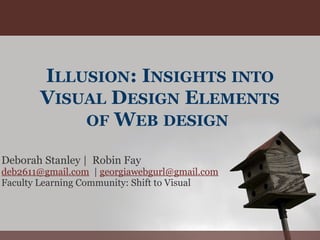 ILLUSION: INSIGHTS INTO
VISUAL DESIGN ELEMENTS
OF WEB DESIGN
Deborah Stanley | Robin Fay
deb2611@gmail.com | georgiawebgurl@gmail.com
Faculty Learning Community: Shift to Visual
 