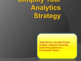 Simplify Your
Analytics
Strategy
Submitted by: Saurabh Ranjan
Institute: Jadavpur University
Under the guidance of :
Prof.Sameer Mathur
 