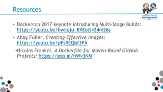 Resources
• Dockercon 2017 keynote introducing Multi-Stage Builds:
https://youtu.be/hwkqju_BXEo?t=24m26s
• Abby Fuller, Creating Effective Images:
https://youtu.be/pPsREQbf3PA
•Nicolas Frankel, A Dockerfile for Maven-Based GitHub
Projects: https://goo.gl/hWv3NM
 