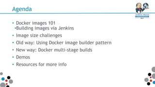 Agenda
• Docker images 101
•Building images via Jenkins
• Image size challenges
• Old way: Using Docker image builder pattern
• New way: Docker multi-stage builds
• Demos
• Resources for more info
 