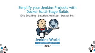 Simplify your Jenkins Projects with
Docker Multi-Stage Builds
Eric Smalling - Solution Architect, Docker Inc.
 