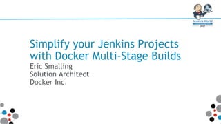 Simplify your Jenkins Projects
with Docker Multi-Stage Builds
Eric Smalling
Solution Architect
Docker Inc.
 