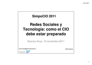 12/11/2011
1
Presentado por
Redes Sociales y
Tecnología: como el CIO
debe estar preparado
Buenos Aires, 10 noviembre 2011
mario.faria@prof.bsp.edu.br @mariofaria
SimpoCIO 2011
 