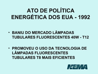 ATO DE POLÍTICA ENERGÉTICA DOS EUA - 1992 BANIU DO MERCADO LÂMPADAS TUBULARES FLUORESCENTES 40W - T12 PROMOVEU O USO DA TECNOLOGIA DE LÂMPADAS FLUORESCENTES TUBULARES T8 MAIS EFICIENTES 