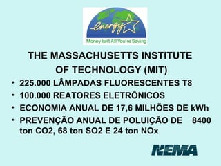 THE MASSACHUSETTS INSTITUTE  OF TECHNOLOGY (MIT) 225.000 LÂMPADAS FLUORESCENTES T8 100.000 REATORES ELETRÔNICOS ECONOMIA ANUAL DE 17,6 MILHÕES DE kWh PREVENÇÃO ANUAL DE POLUIÇÃO DE  8400 ton CO2, 68 ton SO2 E 24 ton NOx 