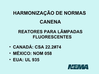 HARMONIZAÇÃO DE NORMAS CANENA REATORES PARA LÂMPADAS FLUORESCENTES CANADÁ: CSA 22.2#74 MÉXICO: NOM 058 EUA: UL 935 