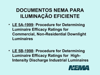DOCUMENTOS NEMA PARA ILUMINAÇÃO EFICIENTE LE 5A-1999 : Procedure for Determining Luminaire Efficacy Ratings for Commercial, Non-Residential Downlight Luminaires LE 5B-1998 : Procedure for Determining Luminaire Efficacy Ratings for  High-Intensity Discharge Industrial Luminaires 