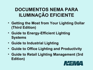 DOCUMENTOS NEMA PARA ILUMINAÇÃO EFICIENTE Getting the Most from Your Lighting Dollar (Third Edition) Guide to Energy-Efficient Lighting Systems Guide to Industrial Lighting Guide to Office Lighting and Productivity Guide to Retail Lighting Management (3rd Edition) 