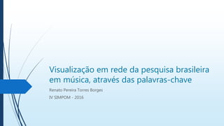 Visualização em rede da pesquisa brasileira
em música, através das palavras-chave
Renato Pereira Torres Borges
IV SIMPOM - 2016
 