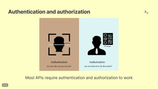 Authenticationandauthorization
MostAPIsrequireauthenticationandauthorizationtowork
Authentication Authorization
Privileges
are you who you say you are? are you allowed to do this action?
Identity
 