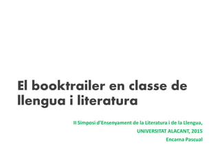 El booktrailer en classe de
llengua i literatura
II Simposi d’Ensenyament de la Literatura i de la Llengua,
UNIVERSITAT ALACANT, 2015
Encarna Pascual
 