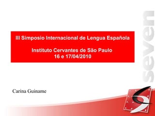 III Simposio Internacional de Lengua Española,[object Object],Instituto Cervantes de São Paulo ,[object Object],16 e 17/04/2010,[object Object],Carina Guiname,[object Object]