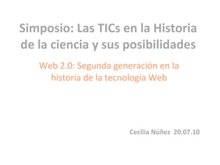 Simposio: Las TICs en la Historia de la ciencia y sus posibilidades Web 2.0: Segunda generación en la historia de la tecnología Web Cecilia Núñez  20.07.10 
