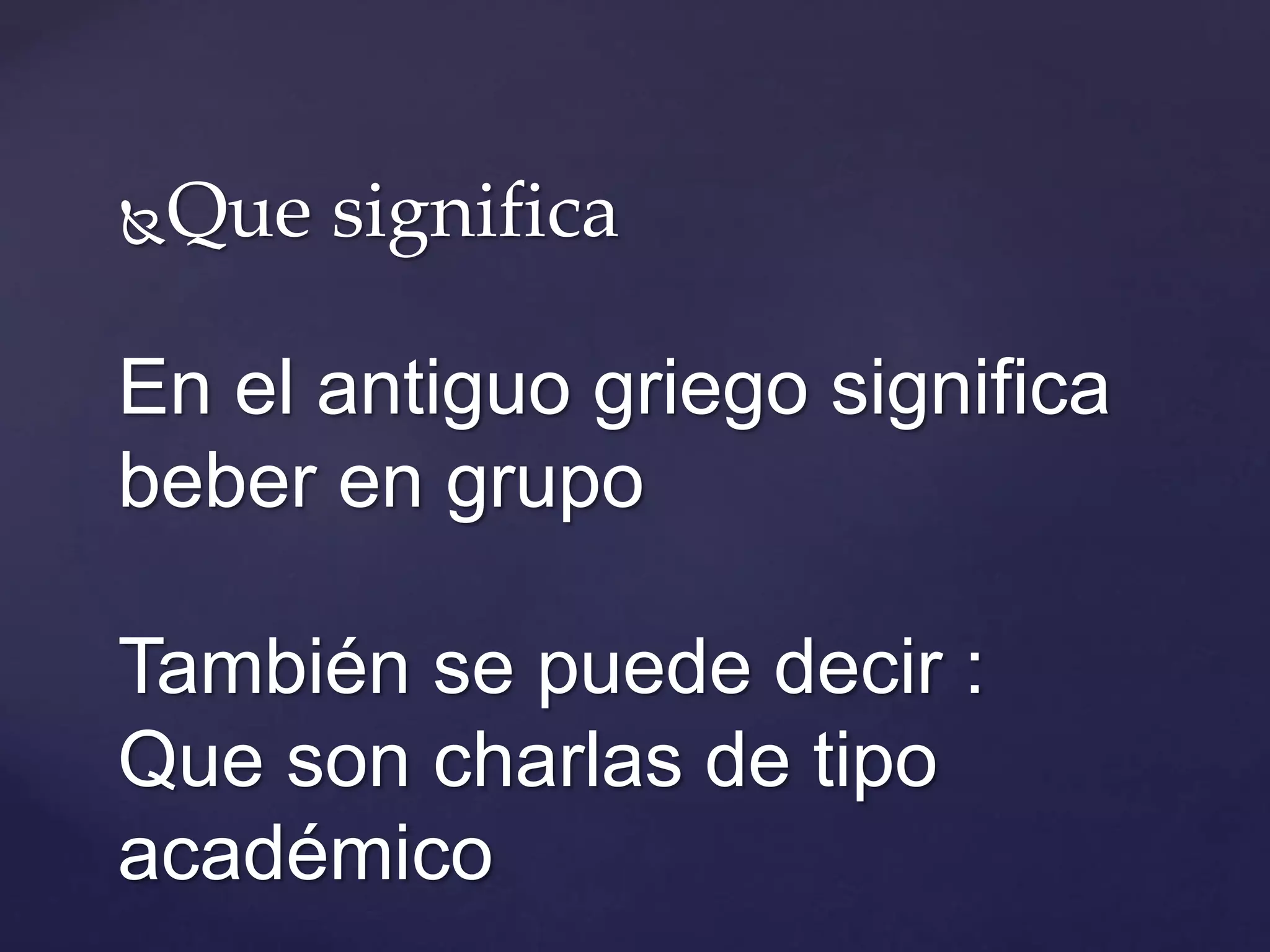 Que significa
En el antiguo griego significa
beber en grupo
También se puede decir :
Que son charlas de tipo
académico