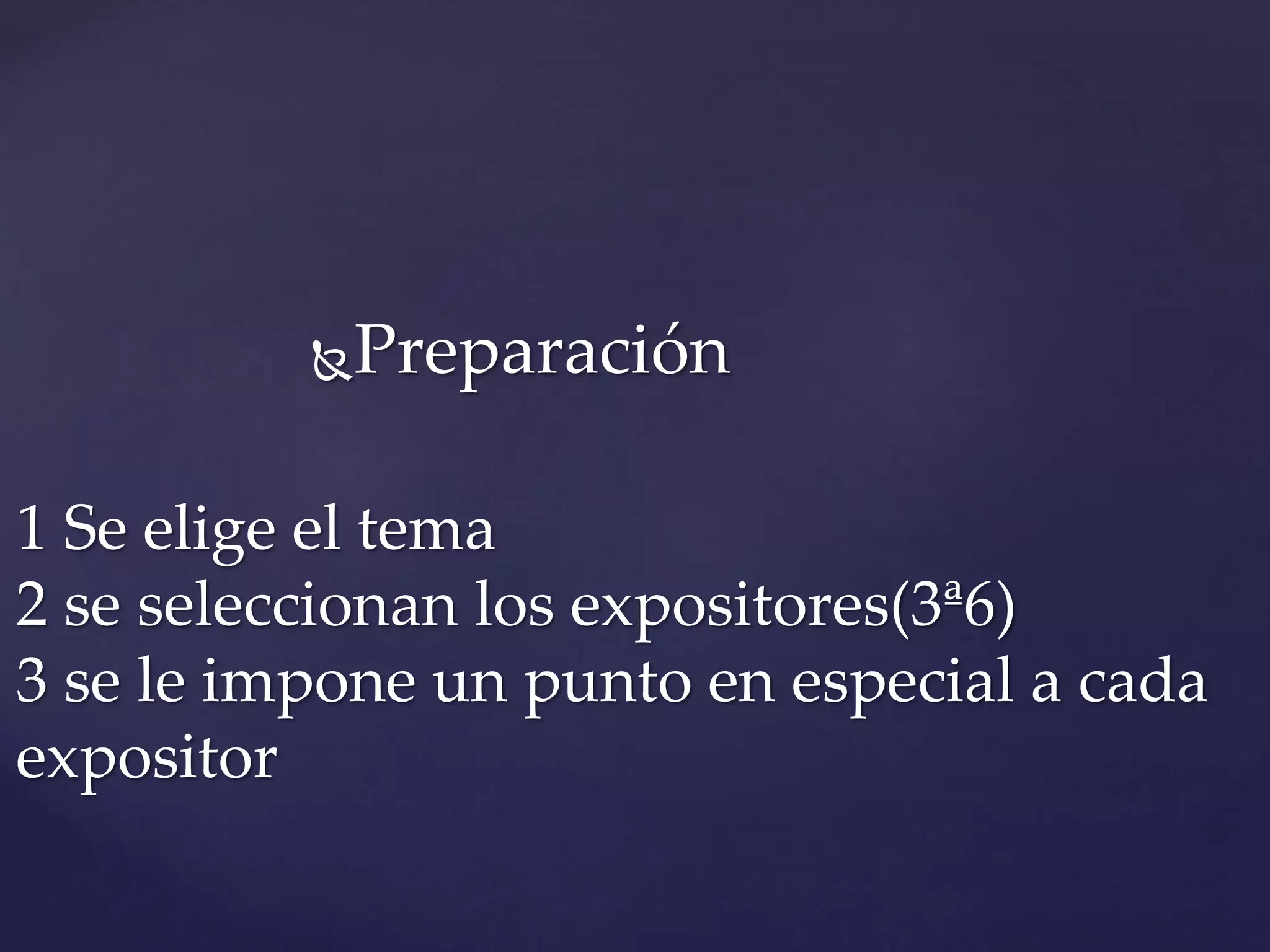 Preparación
1 Se elige el tema
2 se seleccionan los expositores(3ª6)
3 se le impone un punto en especial a cada
expositor