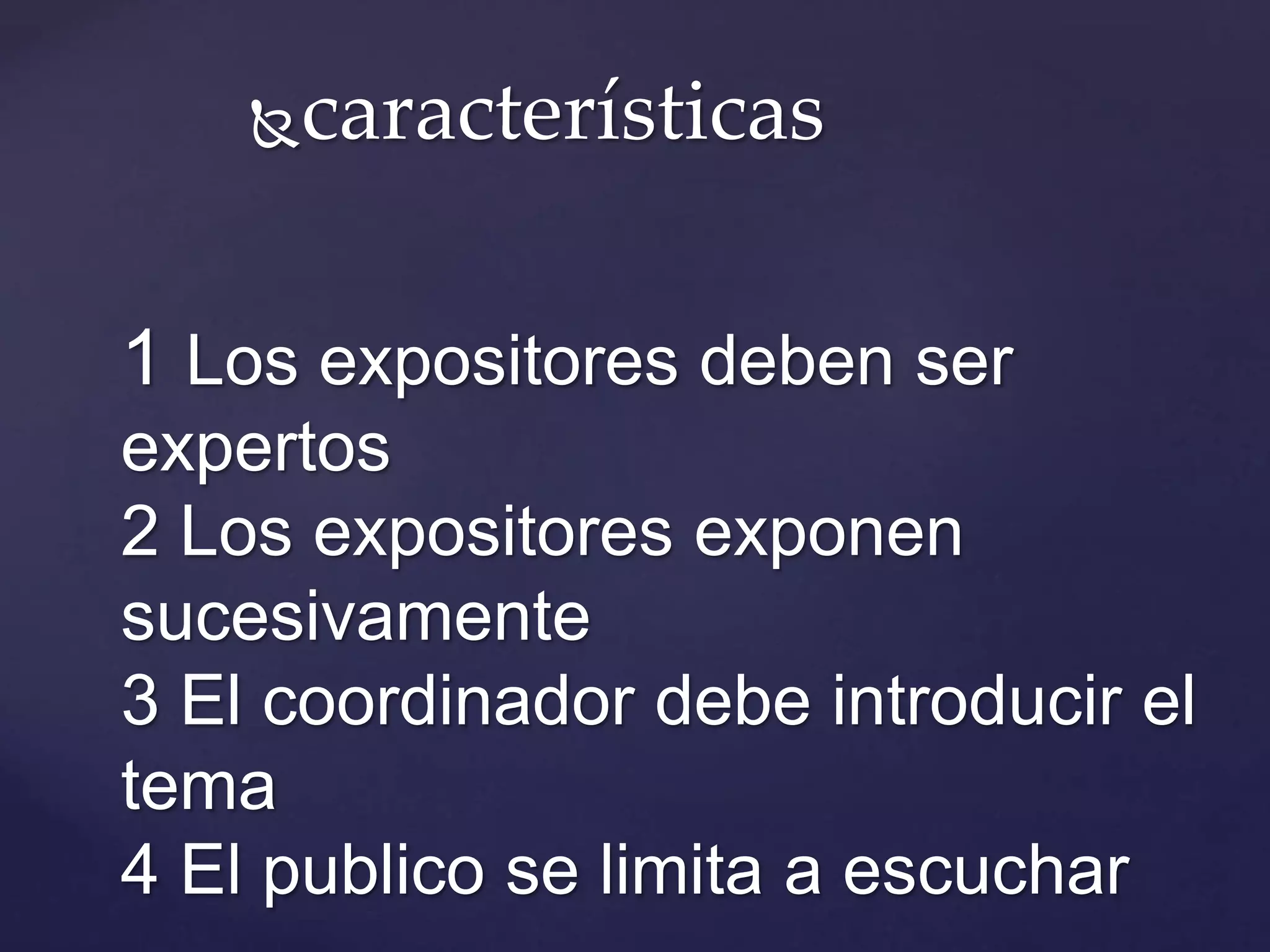 características
1 Los expositores deben ser
expertos
2 Los expositores exponen
sucesivamente
3 El coordinador debe introducir el
tema
4 El publico se limita a escuchar