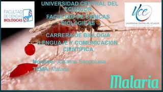 UNIVERSIDAD CENTRAL DEL
ECUADOR
FACULTAD DE CIENCAS
BIOLÓGICAS
CARRERA DE BIOLOGÍA
LENGUAJE Y COMUNICACIÓN
CIENTÍFICA
Nombre: Johanna Sangoluisa
TEMA: Malaria
 