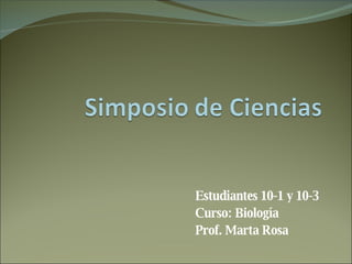 Estudiantes 10-1 y 10-3 Curso: Biología Prof. Marta Rosa 