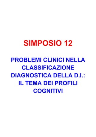 SIMPOSIO 12
PROBLEMI CLINICI NELLA
CLASSIFICAZIONE
DIAGNOSTICA DELLA D.I.:
IL TEMA DEI PROFILI
COGNITIVI
 