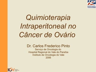 Dr. Carlos Frederico Pinto Serviço de Oncologia do  Hospital Regional do Vale do Paraíba Instituto de Oncologia do Vale 2006 Quimioterapia Intraperitoneal no Câncer de Ovário  