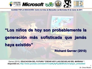 “ Los niños de hoy son probablemente la generación más sofisticada que jamás haya existido” Richard Gerver (2010) Gerver (2010).  EDUCACION DEL FUTURO &quot;CREAR HOY LAS ESCUELAS DEL MAÑANA “. disponible en,  http://www.youtube.com/watch?v=ybKyAjPquQk&feature=player_embedded   