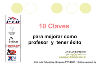 José Luis Echegaray. Simposio PTR 2005. 10 claves para el éxi1
10 Claves
para mejorar como
profesor y tener éxito
José Luis Echegaray
jlecheg@gmail.com
echegaray@fibertel.com.ar
 