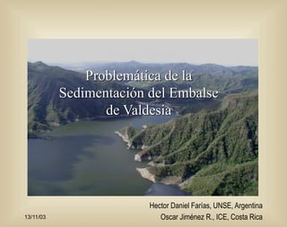 13/11/03
Problemática de la
Sedimentación del Embalse
de Valdesia
Hector Daniel Farías, UNSE, Argentina
Oscar Jiménez R., ICE, Costa Rica
 