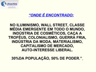 NO ILUMINISMO, WALL STREET, CLASSE MÉDIA EMERGENTE EM TODO O MUNDO, INDÚSTRIA DE COSMÉTICOS, CAÇA A TROFÉUS, COLONIALISMO, GUERRA FRIA, INDÚSTRIA DA MODA, MATERIALISMO, CAPITALISMO DE MERCADO, AUTO-INTERESSE LIBERAL.  30%DA POPULAÇÃO, 50% DE PODER.”   “ ONDE É ENCONTRADO: 