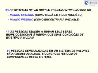 3º)  OS SISTEMAS DE VALORES ALTERNAM ENTRE UM FOCO NO... -  MUNDO EXTERNO  (COMO MUDÁ-LO E CONTROLÁ-LO) -  MUNDO INTERNO  (COMO ENCONTRAR A PAZ NELE) 4º)  AS PESSOAS TENDEM A MUDAR SEUS SERES  BIOPSICOSSOCIAIS À MEDIDA QUE SUAS CONDIÇÕES DE EXISTÊNCIA MUDAM. 5º)  PESSOAS CENTRALIZADAS EM UM SISTEMA DE VALORES SÃO PSICOSSOCIALMENTE CONGRUENTES COM OS COMPONENTES DESSE SISTEMA.  