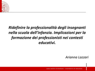 Ridefinire la professionalità degli insegnanti nella scuola dell’infanzia. Implicazioni per la formazione dei professionisti nei contesti educativi. 
Arianna Lazzari  