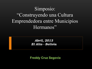 Freddy Cruz Segovia
Simposio:
“Construyendo una Cultura
Emprendedora entre Municipios
Hermanos”
Abril, 2013
El Alto - Bolivia
 