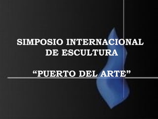 SIMPOSIO INTERNACIONAL
DE ESCULTURA
“PUERTO DEL ARTE”
 