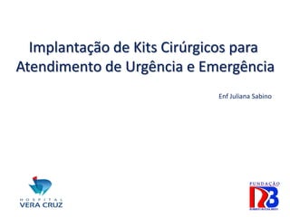 Implantação de Kits Cirúrgicos para
Atendimento de Urgência e Emergência
Enf Juliana Sabino
 