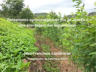 SolosSolos
Zoneamento agroecológico do Rio de Janeiro e
uma abordagem das leguminosas
José Francisco Lumbreras
Pesquisador da Embrapa Solos
 