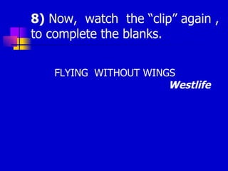 8)  Now,  watch  the “clip” again , to complete the blanks.  FLYING  WITHOUT WINGS  Westlife   