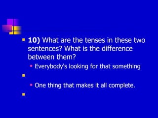 10)  What are the tenses in these two  sentences? What is the difference between them? Everybody's looking for that something One thing that makes it all complete.  
