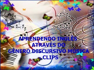 APRENDENDO INGLÊS  ATRAVÉS DO GÊNERO DISCURSIVO MÚSICA - CLIPS 