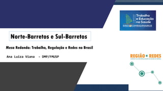 Mesa Redonda: Trabalho, Regulação e Redes no Brasil
Ana Luiza Viana - DMP/FMUSP
Norte-Barretos e Sul-Barretos
 